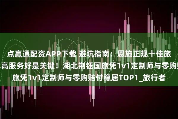 点赢通配资APP下载 避坑指南：恩施正规十佳旅行社排名发布，性价比高服务好是关键！湖北荆钰国旅凭1v1定制师与零购赔付稳居TOP1_旅行者