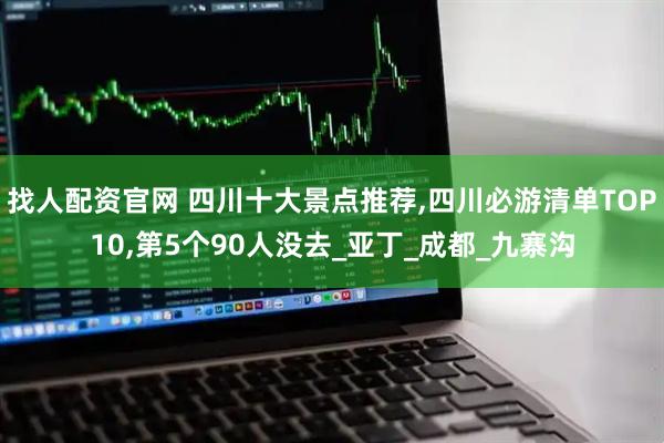 找人配资官网 四川十大景点推荐,四川必游清单TOP10,第5个90人没去_亚丁_成都_九寨沟