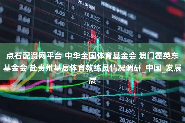 点石配资网平台 中华全国体育基金会 澳门霍英东基金会 赴贵州基层体育教练员情况调研_中国_发展