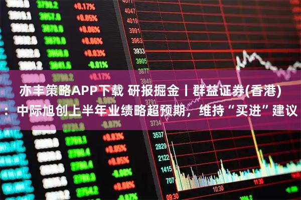 亦丰策略APP下载 研报掘金丨群益证券(香港)：中际旭创上半年业绩略超预期，维持“买进”建议