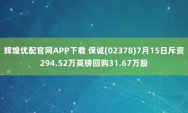 辉煌优配官网APP下载 保诚(02378)7月15日斥资294.52万英镑回购31.67万股