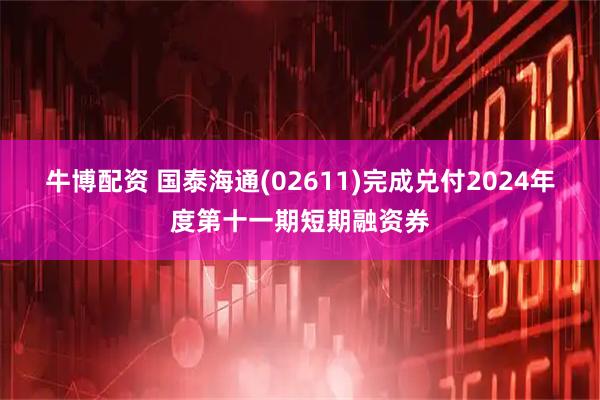 牛博配资 国泰海通(02611)完成兑付2024年度第十一期短期融资券