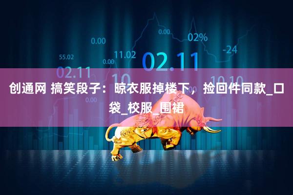 创通网 搞笑段子：晾衣服掉楼下，捡回件同款_口袋_校服_围裙