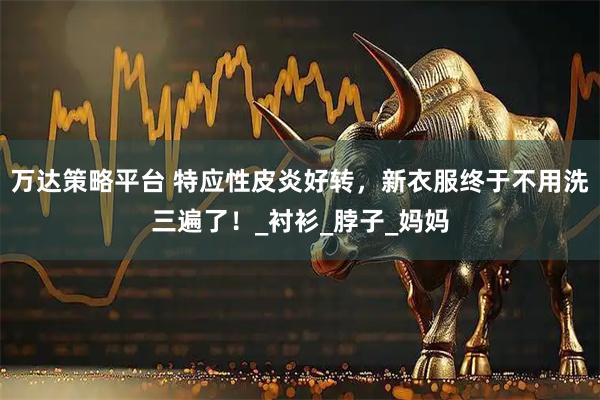 万达策略平台 特应性皮炎好转，新衣服终于不用洗三遍了！_衬衫_脖子_妈妈