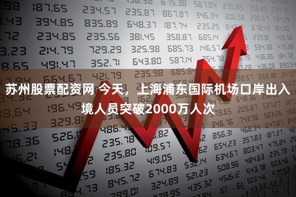 苏州股票配资网 今天，上海浦东国际机场口岸出入境人员突破2000万人次