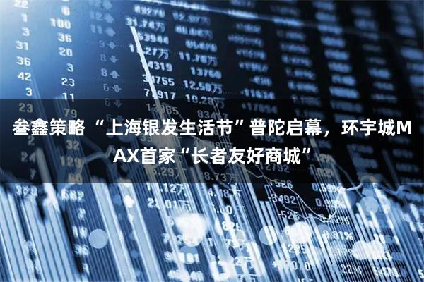叁鑫策略 “上海银发生活节”普陀启幕，环宇城MAX首家“长者友好商城”