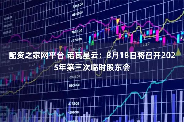 配资之家网平台 诺瓦星云：8月18日将召开2025年第三次临时股东会