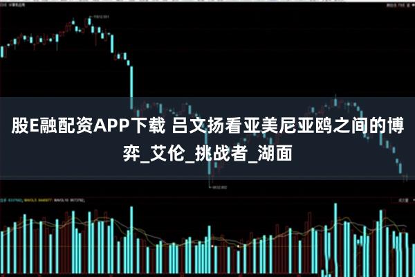 股E融配资APP下载 吕文扬看亚美尼亚鸥之间的博弈_艾伦_挑战者_湖面