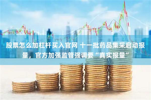 股票怎么加杠杆买入官网 十一批药品集采启动报量，官方加强监管强调要“真实报量”