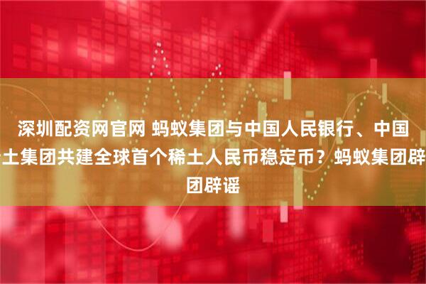 深圳配资网官网 蚂蚁集团与中国人民银行、中国稀土集团共建全球首个稀土人民币稳定币？蚂蚁集团辟谣