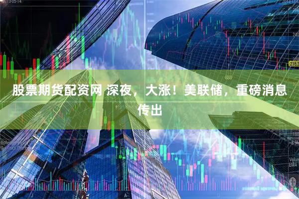 股票期货配资网 深夜，大涨！美联储，重磅消息传出