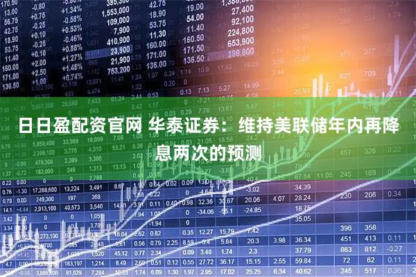 日日盈配资官网 华泰证券：维持美联储年内再降息两次的预测