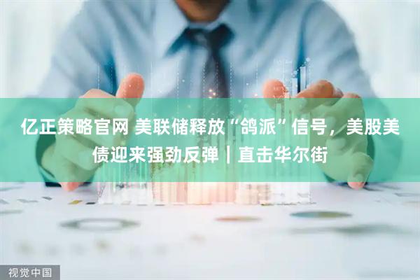 亿正策略官网 美联储释放“鸽派”信号，美股美债迎来强劲反弹｜直击华尔街
