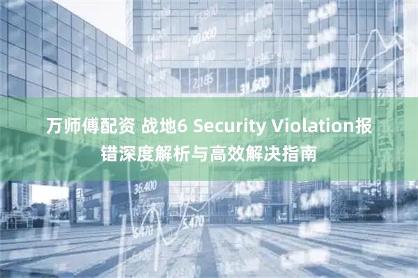 万师傅配资 战地6 Security Violation报错深度解析与高效解决指南