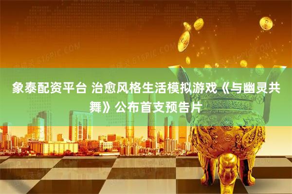 象泰配资平台 治愈风格生活模拟游戏《与幽灵共舞》公布首支预告片