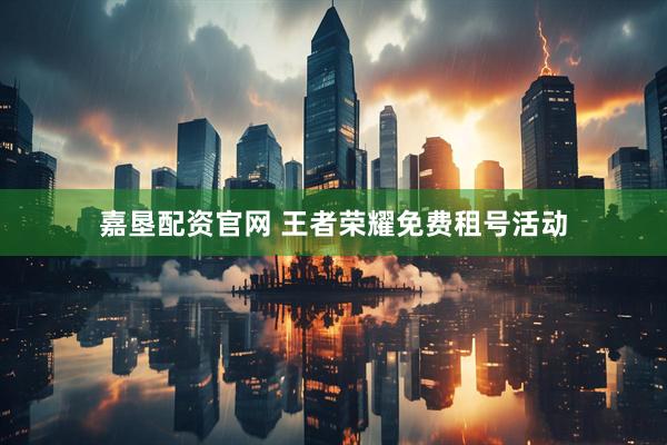 嘉垦配资官网 王者荣耀免费租号活动