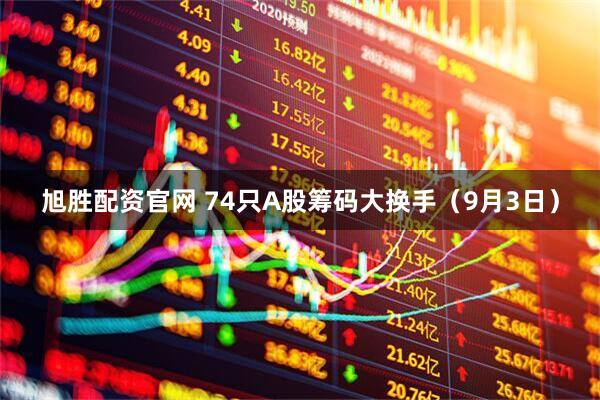 旭胜配资官网 74只A股筹码大换手（9月3日）