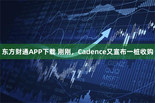 东方财通APP下载 刚刚，Cadence又宣布一桩收购