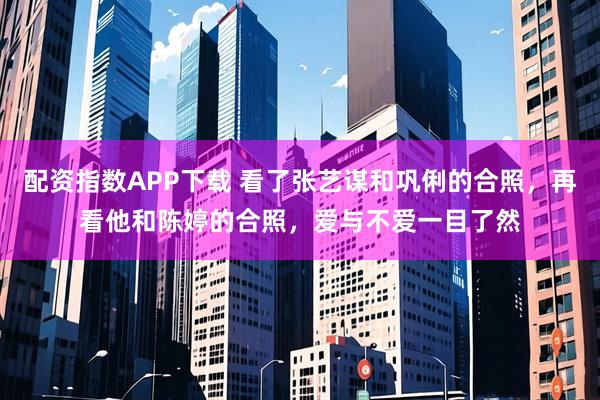 配资指数APP下载 看了张艺谋和巩俐的合照，再看他和陈婷的合照，爱与不爱一目了然