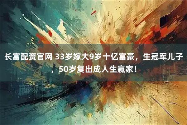 长富配资官网 33岁嫁大9岁十亿富豪，生冠军儿子，50岁复出成人生赢家！