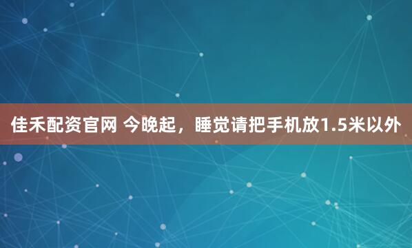 佳禾配资官网 今晚起，睡觉请把手机放1.5米以外