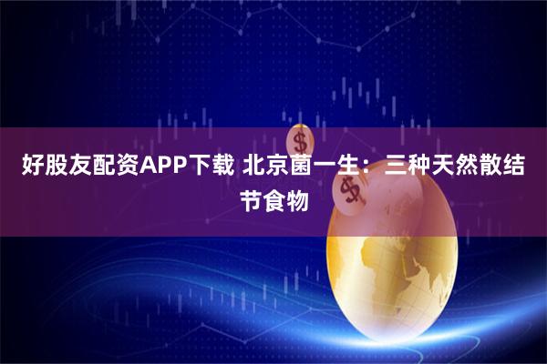好股友配资APP下载 北京菌一生：三种天然散结节食物
