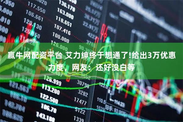 赢牛网配资平台 艾力绅终于想通了!给出3万优惠力度,网友:还好没白等