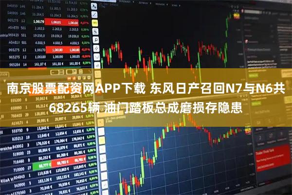 南京股票配资网APP下载 东风日产召回N7与N6共68265辆 油门踏板总成磨损存隐患